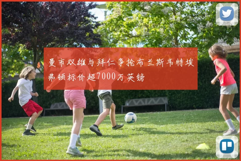 曼市双雄与拜仁争抢布兰斯韦特埃弗顿标价超7000万英镑
