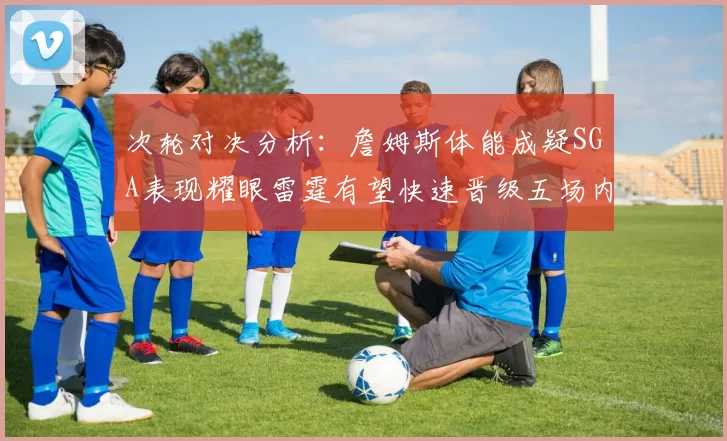 次轮对决分析：詹姆斯体能成疑SGA表现耀眼雷霆有望快速晋级五场内