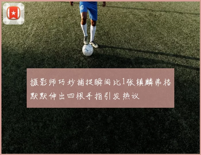 摄影师巧妙捕捉瞬间比1张镇麟弗格默默伸出四根手指引发热议