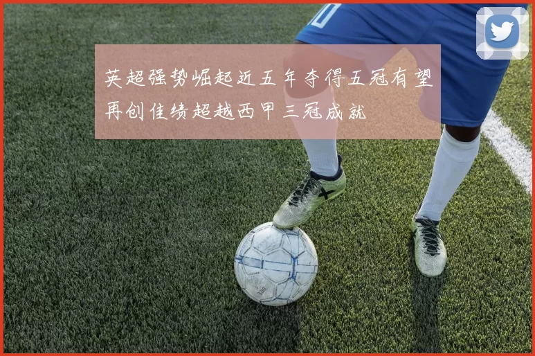 英超强势崛起近五年夺得五冠有望再创佳绩超越西甲三冠成就