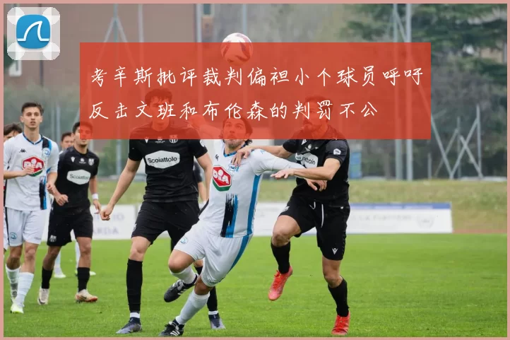 考辛斯批评裁判偏袒小个球员呼吁反击文班和布伦森的判罚不公