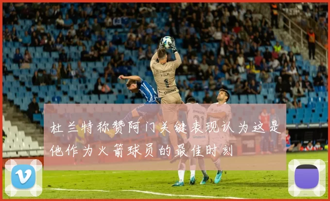 杜兰特称赞阿门关键表现认为这是他作为火箭球员的最佳时刻