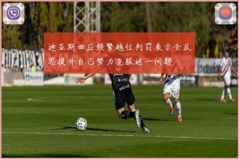 迪亚斯回应频繁越位判罚表示会反思提升自己努力克服这一问题