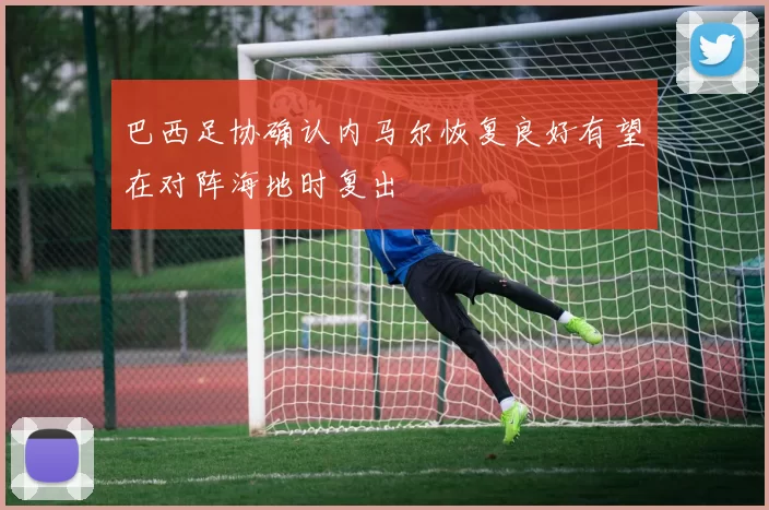 巴西足协确认内马尔恢复良好有望在对阵海地时复出