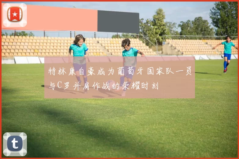 特林康自豪成为葡萄牙国家队一员与C罗并肩作战的荣耀时刻