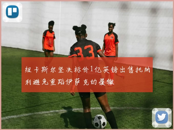 纽卡斯尔坚决标价1亿英镑出售托纳利避免重蹈伊萨克的覆辙