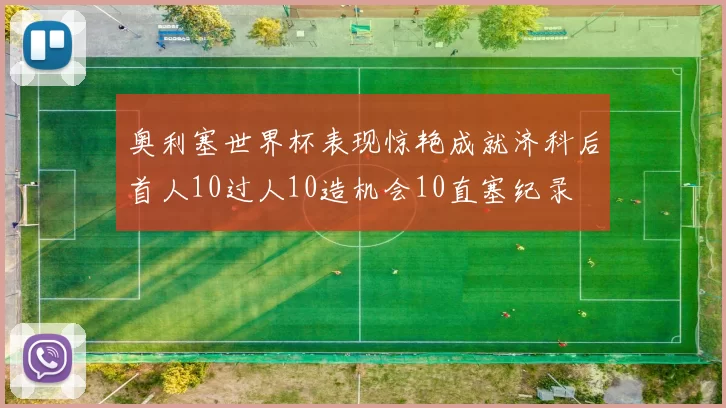 奥利塞世界杯表现惊艳成就济科后首人10过人10造机会10直塞纪录