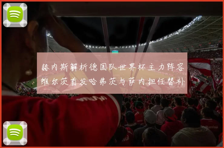 赫内斯解析德国队世界杯主力阵容维尔茨首发哈弗茨与萨内担任替补