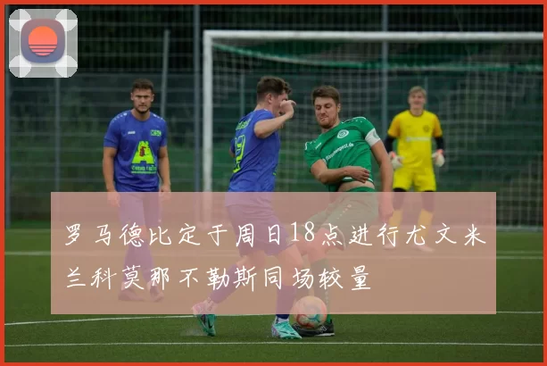 罗马德比定于周日18点进行尤文米兰科莫那不勒斯同场较量