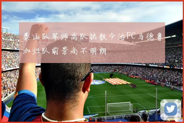泰山队军师离队执教今治FC马德鲁加归队前景尚不明朗