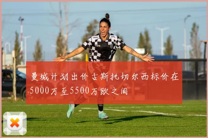 曼城计划出价古斯托切尔西标价在5000万至5500万欧之间