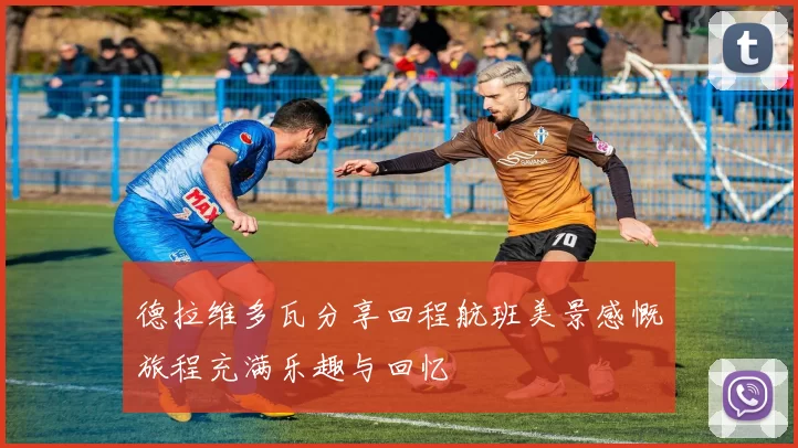 德拉维多瓦分享回程航班美景感慨旅程充满乐趣与回忆