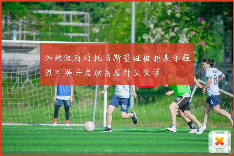 加纳政府对托马斯签证被拒表示强烈不满并启动高层外交交涉