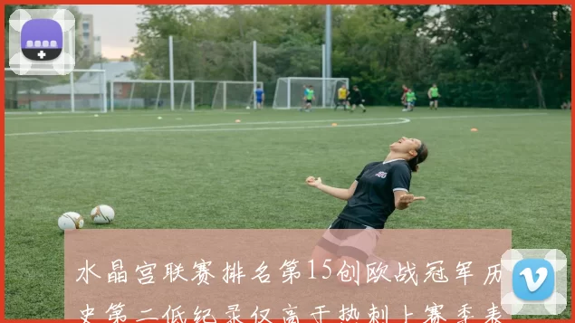 水晶宫联赛排名第15创欧战冠军历史第二低纪录仅高于热刺上赛季表现
