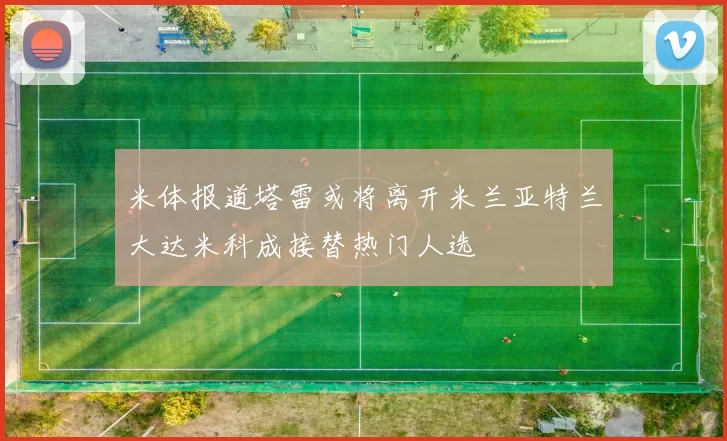 米体报道塔雷或将离开米兰亚特兰大达米科成接替热门人选