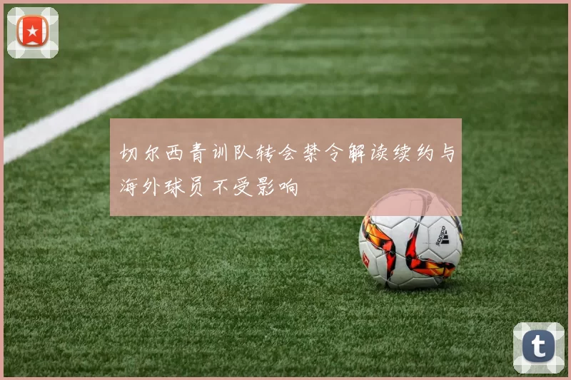 切尔西青训队转会禁令解读续约与海外球员不受影响