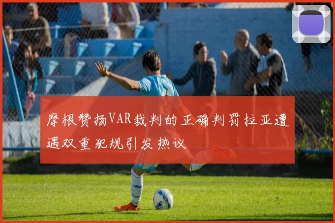 摩根赞扬VAR裁判的正确判罚拉亚遭遇双重犯规引发热议
