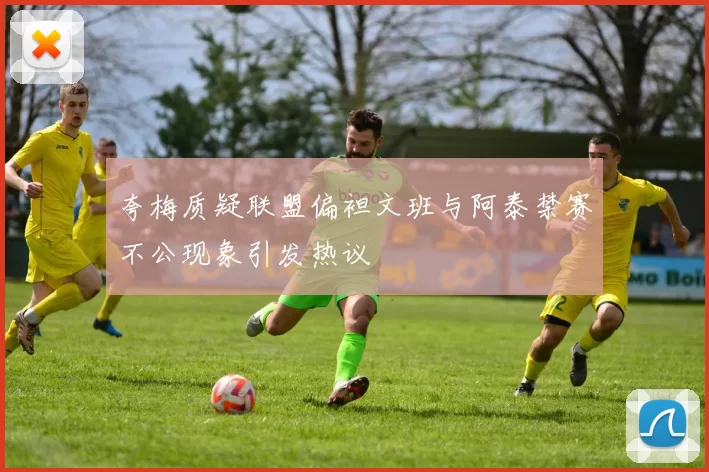 夸梅质疑联盟偏袒文班与阿泰禁赛不公现象引发热议