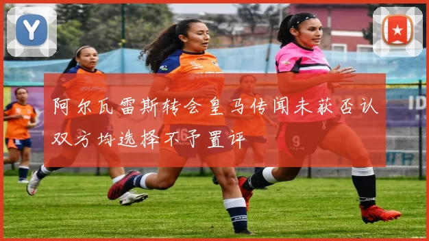阿尔瓦雷斯转会皇马传闻未获否认双方均选择不予置评