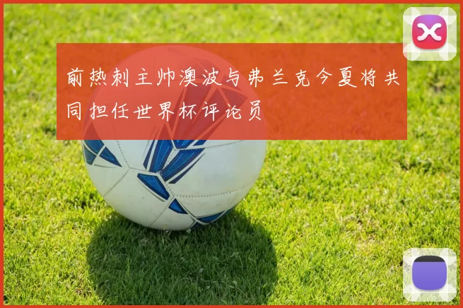 前热刺主帅澳波与弗兰克今夏将共同担任世界杯评论员