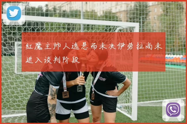 红魔主帅人选悬而未决伊劳拉尚未进入谈判阶段
