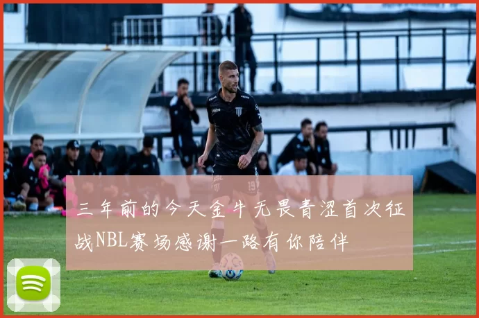 三年前的今天金牛无畏青涩首次征战NBL赛场感谢一路有你陪伴