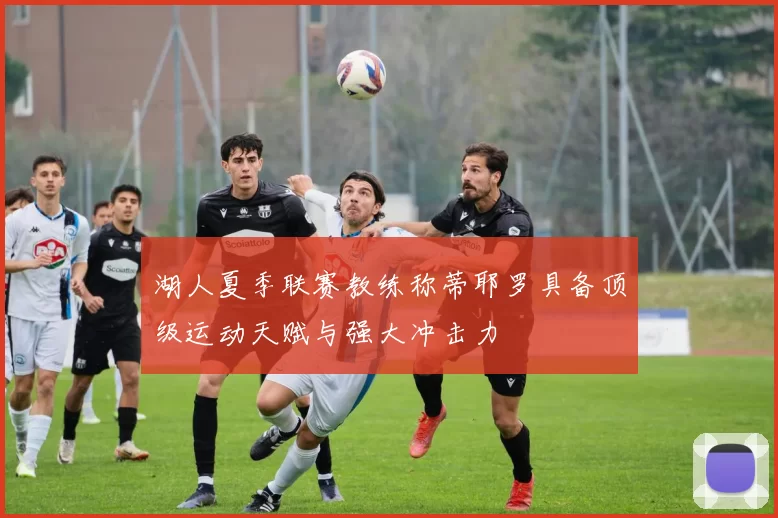 湖人夏季联赛教练称蒂耶罗具备顶级运动天赋与强大冲击力