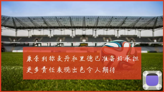 康奈利称麦丹和里德已准备好承担更多责任表现出色令人期待