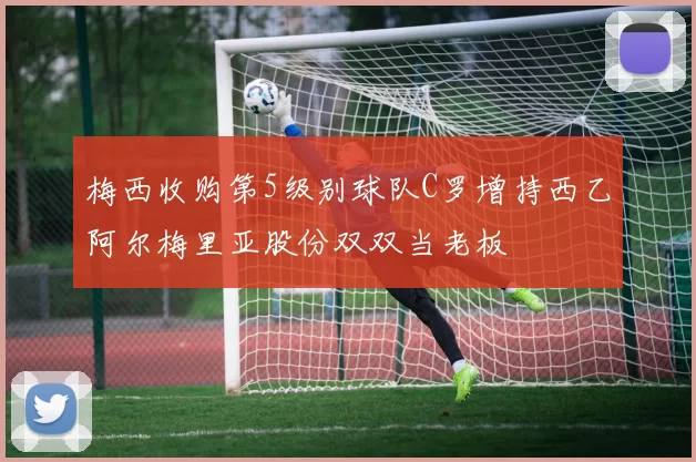 梅西收购第5级别球队C罗增持西乙阿尔梅里亚股份双双当老板