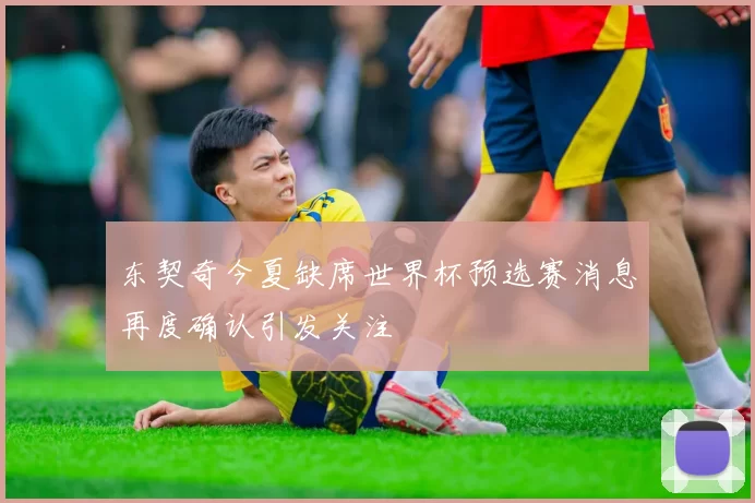 东契奇今夏缺席世界杯预选赛消息再度确认引发关注