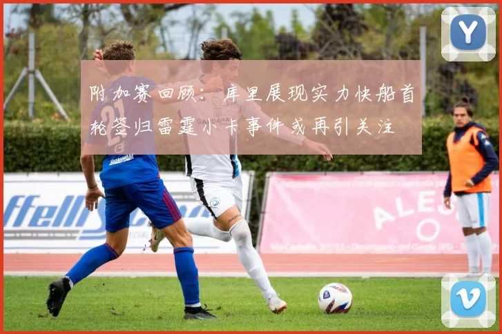 附加赛回顾：库里展现实力快船首轮签归雷霆小卡事件或再引关注