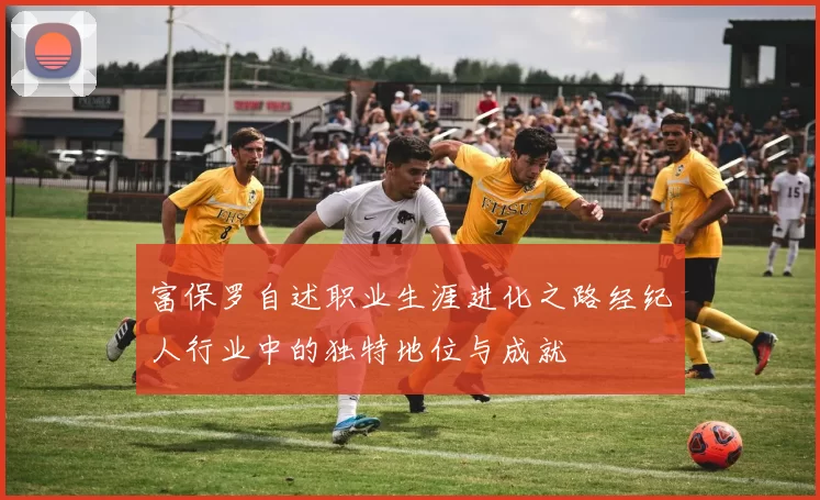 富保罗自述职业生涯进化之路经纪人行业中的独特地位与成就