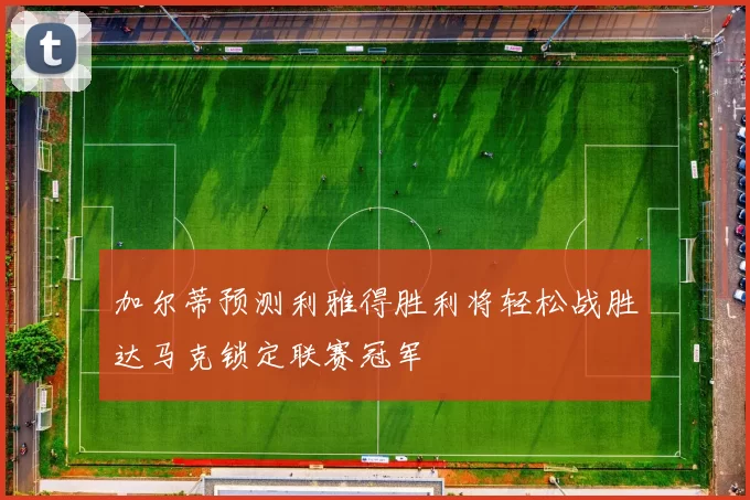 加尔蒂预测利雅得胜利将轻松战胜达马克锁定联赛冠军