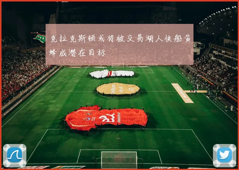 克拉克斯顿或将被交易湖人快船黄蜂成潜在目标