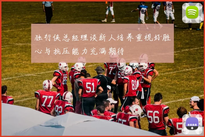 独行侠总经理谈新人培养重视好胜心与抗压能力充满期待