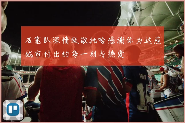活塞队深情致敬托哈感谢你为这座城市付出的每一刻与热爱