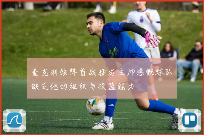 奎克利缺阵首战猛龙主帅感慨球队缺乏他的组织与投篮能力