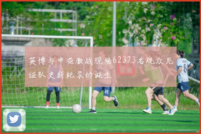 英博与申花激战现场62373名观众见证队史新纪录的诞生